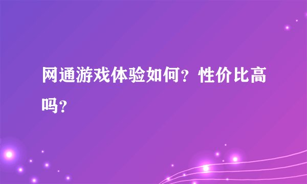 网通游戏体验如何？性价比高吗？