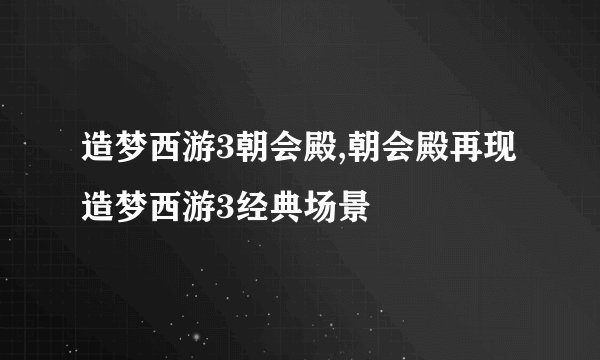 造梦西游3朝会殿,朝会殿再现造梦西游3经典场景