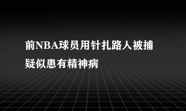 前NBA球员用针扎路人被捕 疑似患有精神病
