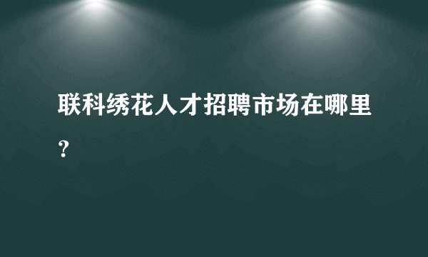 联科绣花人才招聘市场在哪里？