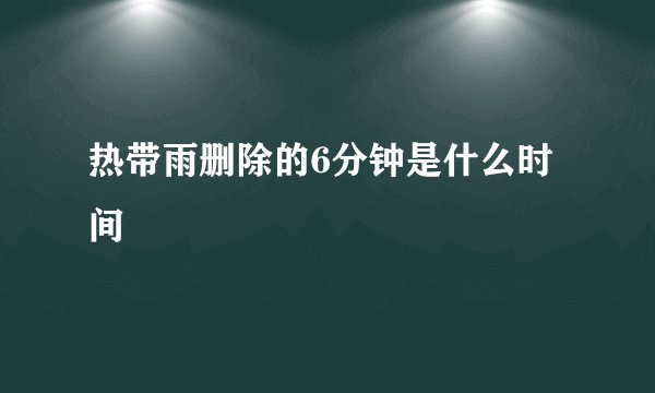 热带雨删除的6分钟是什么时间