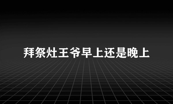 拜祭灶王爷早上还是晚上