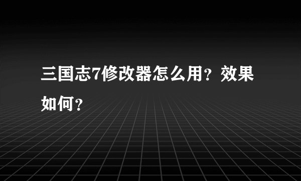 三国志7修改器怎么用？效果如何？