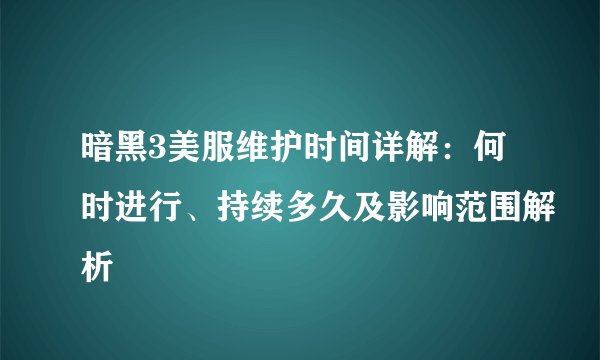 暗黑3美服维护时间详解：何时进行、持续多久及影响范围解析