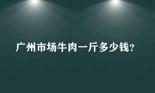 广州市场牛肉一斤多少钱？