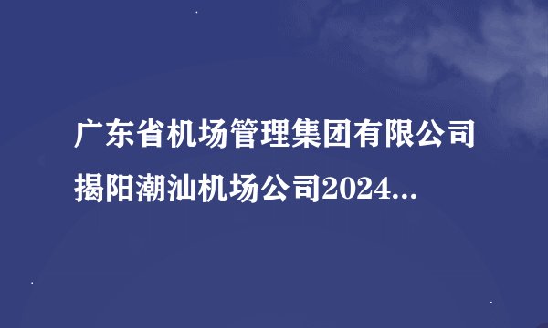 广东省机场管理集团有限公司揭阳潮汕机场公司2024届校园招聘