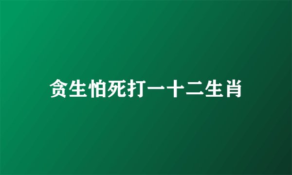 贪生怕死打一十二生肖