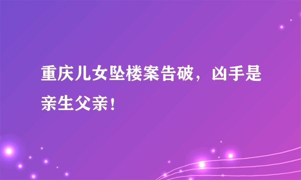 重庆儿女坠楼案告破，凶手是亲生父亲！