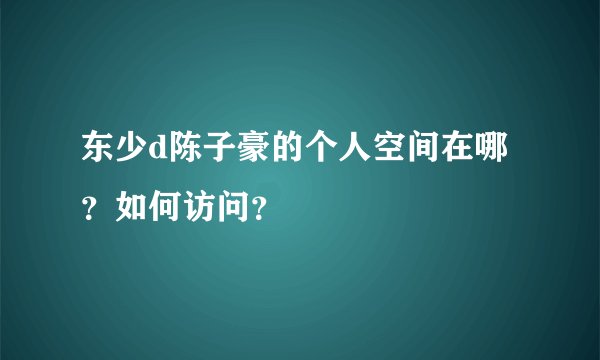 东少d陈子豪的个人空间在哪？如何访问？