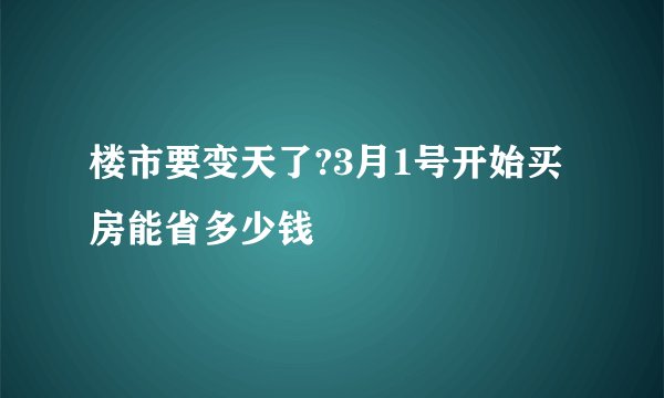 楼市要变天了?3月1号开始买房能省多少钱