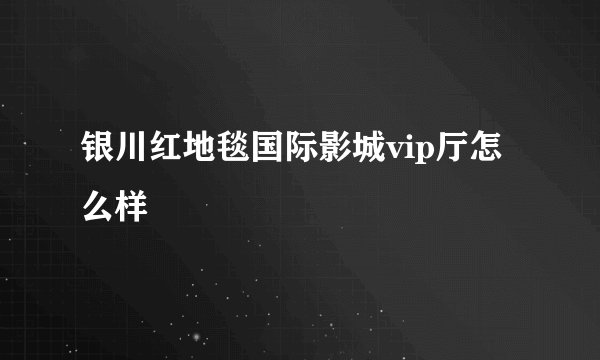 银川红地毯国际影城vip厅怎么样
