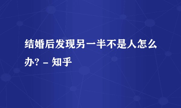 结婚后发现另一半不是人怎么办? - 知乎