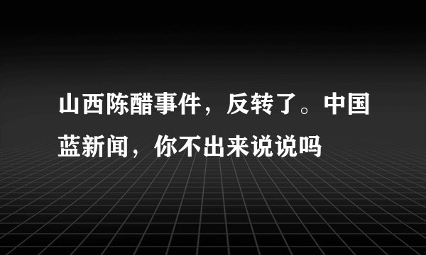 山西陈醋事件，反转了。中国蓝新闻，你不出来说说吗