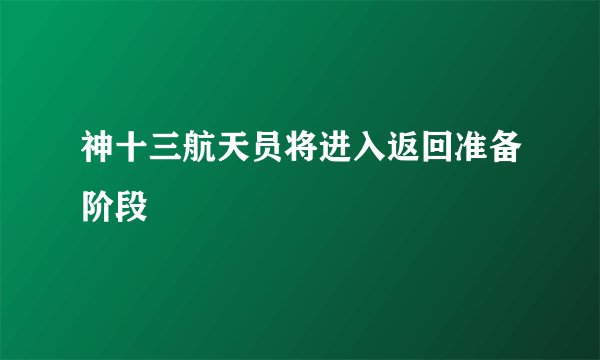 神十三航天员将进入返回准备阶段