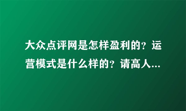 大众点评网是怎样盈利的？运营模式是什么样的？请高人指示...