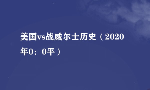 美国vs战威尔士历史（2020年0：0平）