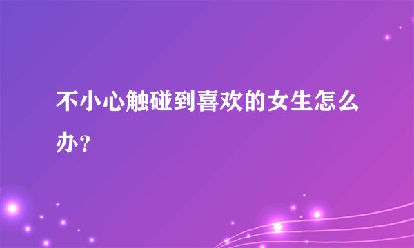 不小心触碰到喜欢的女生怎么办？