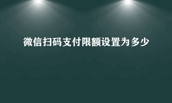 微信扫码支付限额设置为多少