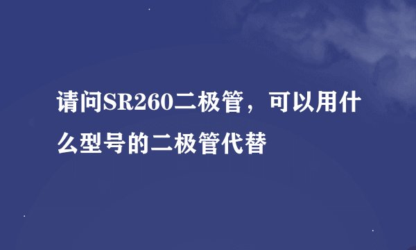 请问SR260二极管，可以用什么型号的二极管代替