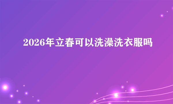2026年立春可以洗澡洗衣服吗