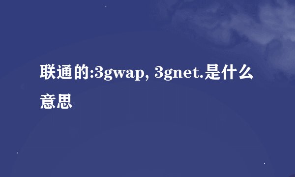 联通的:3gwap, 3gnet.是什么意思
