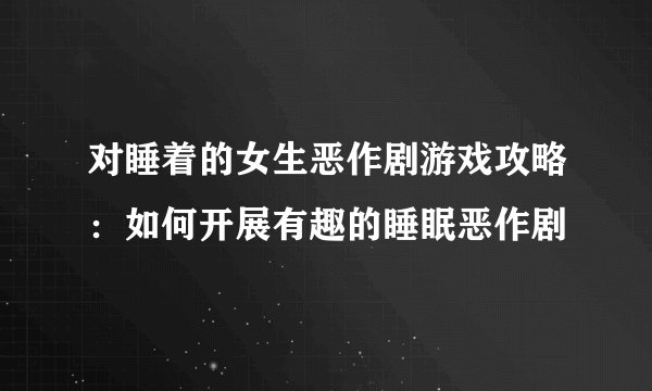 对睡着的女生恶作剧游戏攻略：如何开展有趣的睡眠恶作剧