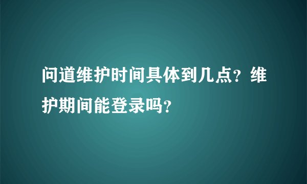 问道维护时间具体到几点？维护期间能登录吗？