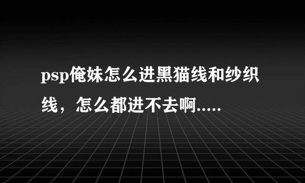 psp俺妹怎么进黑猫线和纱织线，怎么都进不去啊....我送她们修学旅行的东西了，没用啊