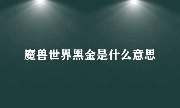 魔兽世界黑金是什么意思