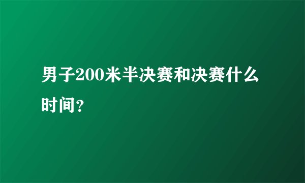 男子200米半决赛和决赛什么时间？