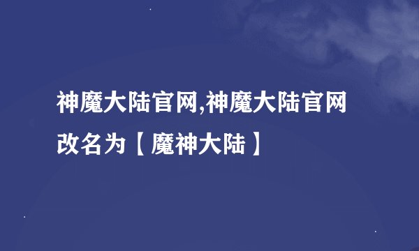 神魔大陆官网,神魔大陆官网改名为【魔神大陆】