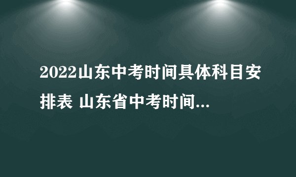 2022山东中考时间具体科目安排表 山东省中考时间2022具体时间