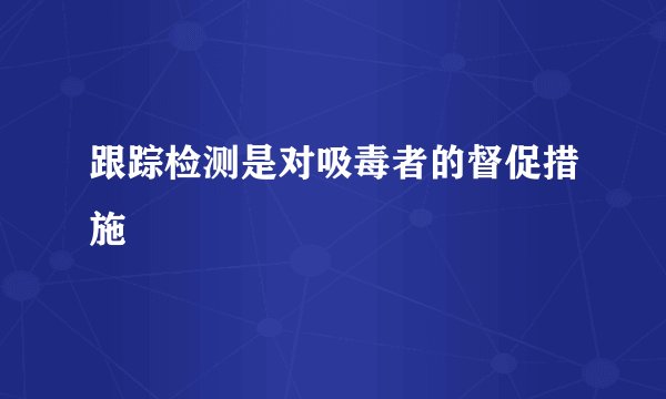 跟踪检测是对吸毒者的督促措施