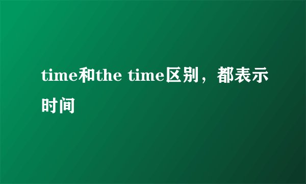 time和the time区别，都表示时间