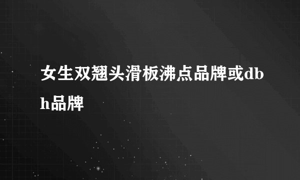 女生双翘头滑板沸点品牌或dbh品牌