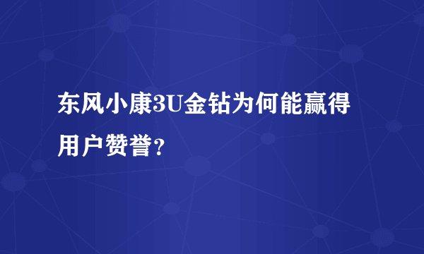 东风小康3U金钻为何能赢得用户赞誉？