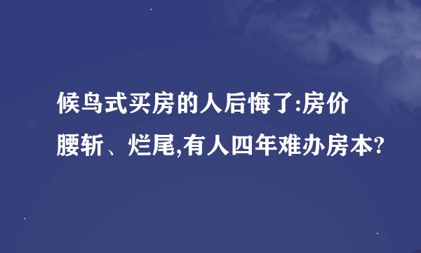 候鸟式买房的人后悔了:房价腰斩、烂尾,有人四年难办房本?