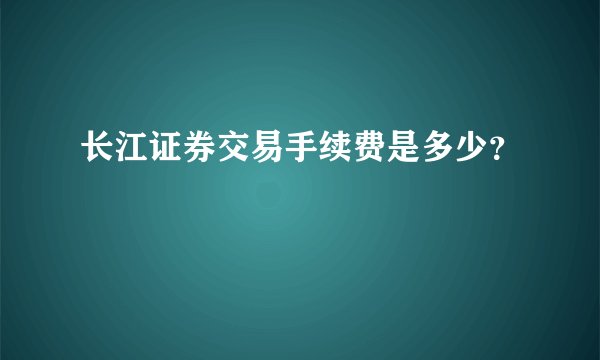 长江证券交易手续费是多少？