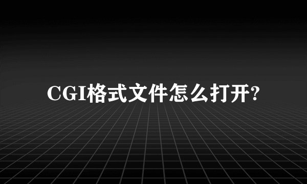 CGI格式文件怎么打开?