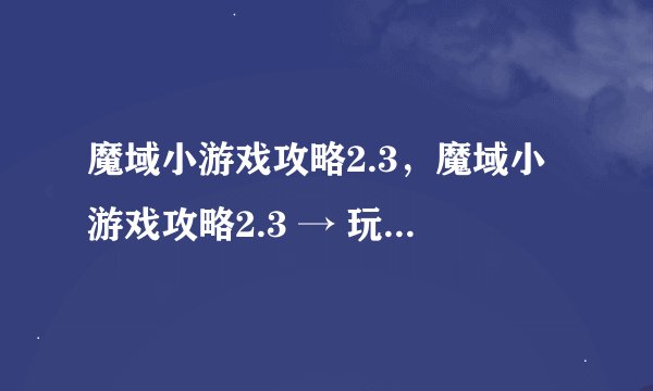 魔域小游戏攻略2.3，魔域小游戏攻略2.3 → 玩转魔域小游戏2.3，妙招大揭秘！