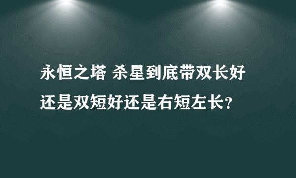 永恒之塔 杀星到底带双长好还是双短好还是右短左长？