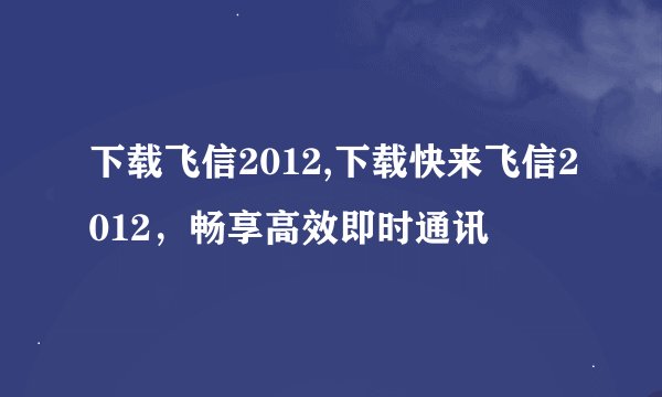 下载飞信2012,下载快来飞信2012，畅享高效即时通讯