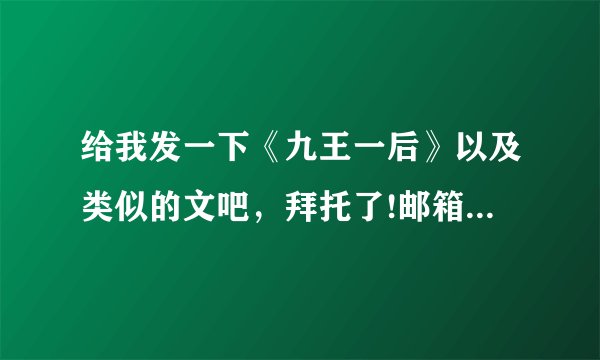 给我发一下《九王一后》以及类似的文吧，拜托了!邮箱twilghillll@126.com