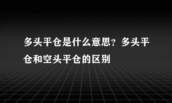 多头平仓是什么意思？多头平仓和空头平仓的区别