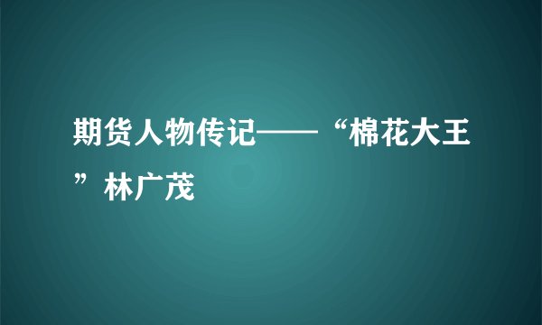 期货人物传记——“棉花大王”林广茂