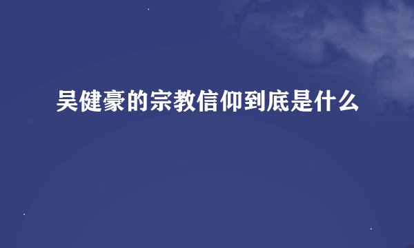 吴健豪的宗教信仰到底是什么
