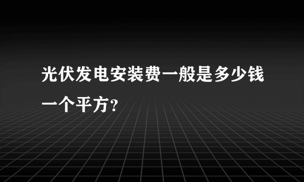 光伏发电安装费一般是多少钱一个平方？