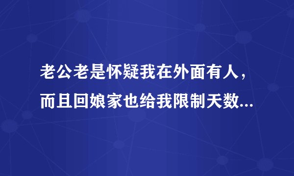 老公老是怀疑我在外面有人，而且回娘家也给我限制天数，每天发视频监视我，骂我动手打了我，我该怎么办？