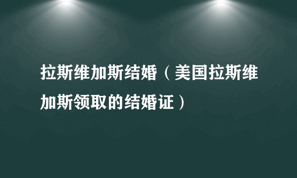 拉斯维加斯结婚（美国拉斯维加斯领取的结婚证）