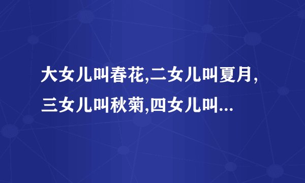 大女儿叫春花,二女儿叫夏月,三女儿叫秋菊,四女儿叫冬梅,爸爸